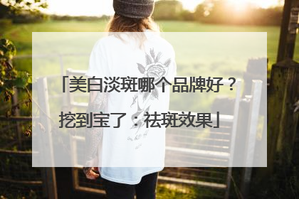 美白淡斑哪个品牌好？挖到宝了：祛斑效果