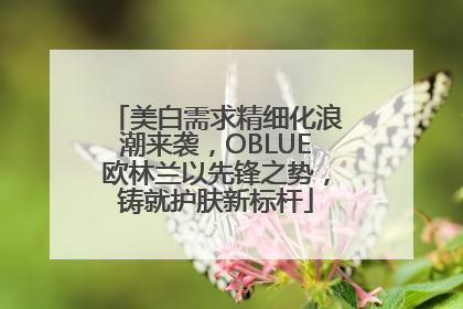 美白需求精细化浪潮来袭，OBLUE欧林兰以先锋之势，铸就护肤新标杆