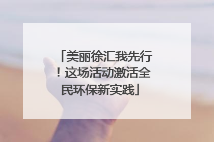 美丽徐汇我先行！这场活动激活全民环保新实践