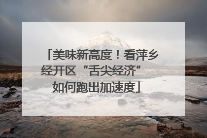 美味新高度！看萍乡经开区“舌尖经济” 如何跑出加速度
