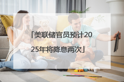 美联储官员预计2025年将降息两次