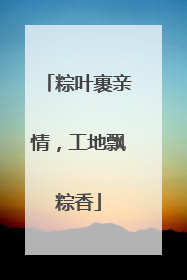 粽叶裹亲情，工地飘粽香