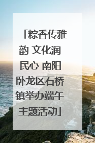粽香传雅韵 文化润民心 南阳卧龙区石桥镇举办端午主题活动
