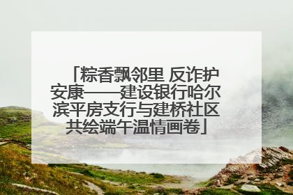 粽香飘邻里 反诈护安康——建设银行哈尔滨平房支行与建桥社区共绘端午温情画卷