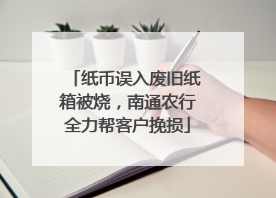 纸币误入废旧纸箱被烧，南通农行全力帮客户挽损