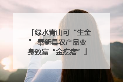 绿水青山可“生金” 奉新县农产品变身致富“金疙瘩”