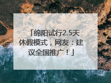 绵阳试行2.5天休假模式，网友：建议全国推广！