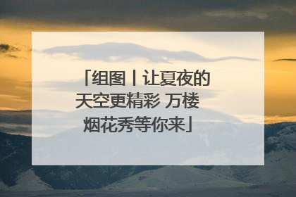 组图丨让夏夜的天空更精彩 万楼烟花秀等你来
