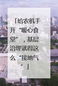 给农机手开“暖心食堂”，基层治理就得这么“接地气”