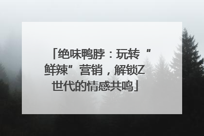 绝味鸭脖：玩转“鲜辣”营销，解锁Z世代的情感共鸣