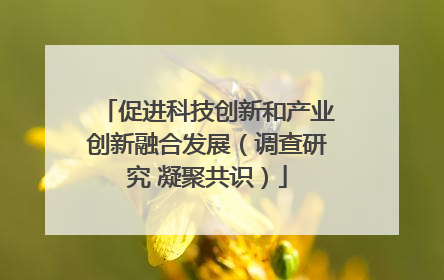 促进科技创新和产业创新融合发展（调查研究 凝聚共识）