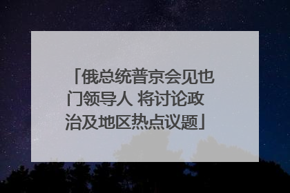 俄总统普京会见也门领导人 将讨论政治及地区热点议题
