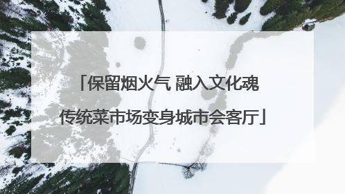 保留烟火气 融入文化魂 传统菜市场变身城市会客厅