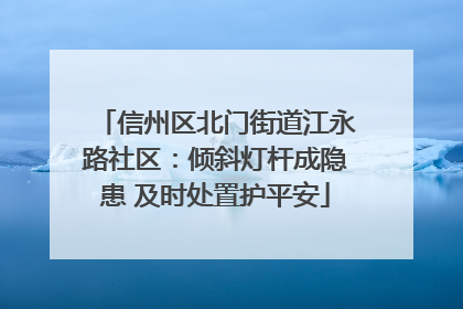 信州区北门街道江永路社区：倾斜灯杆成隐患 及时处置护平安