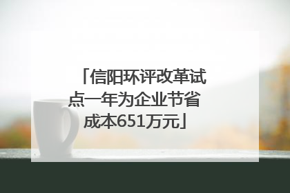 信阳环评改革试点一年为企业节省成本651万元