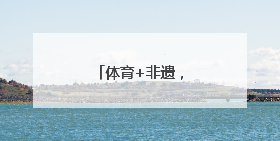 体育+非遗，迸发新活力