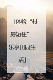 体验“村房短住” 乐享田园生活