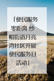 便民服务零距离 纱帽街道月亮湾社区开展便民服务日活动