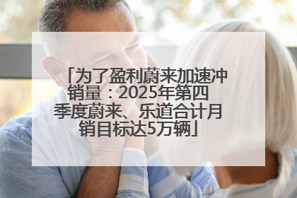 为了盈利蔚来加速冲销量：2025年第四季度蔚来、乐道合计月销目标达5万辆