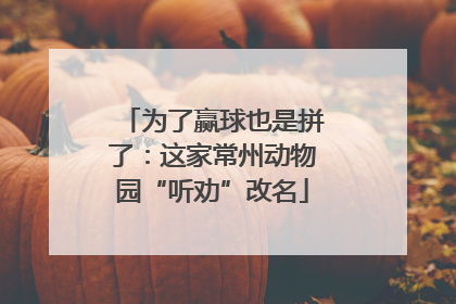 为了赢球也是拼了：这家常州动物园“听劝”改名