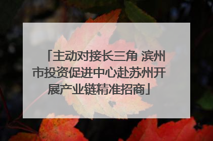主动对接长三角 滨州市投资促进中心赴苏州开展产业链精准招商