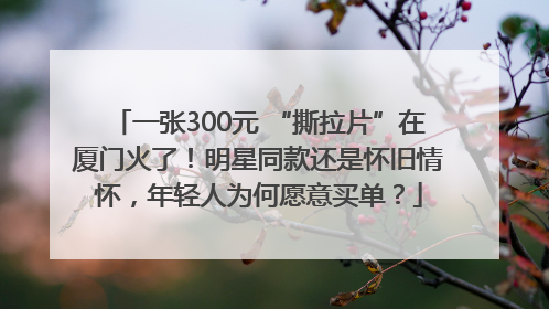 一张300元 “撕拉片”在厦门火了！明星同款还是怀旧情怀，年轻人为何愿意买单？