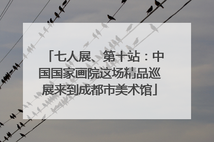 七人展、第十站：中国国家画院这场精品巡展来到成都市美术馆
