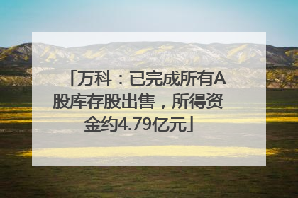 万科：已完成所有A股库存股出售，所得资金约4.79亿元