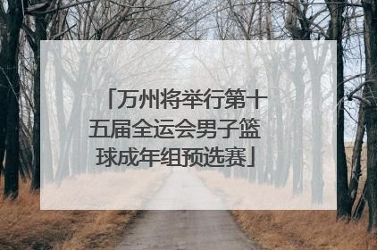 万州将举行第十五届全运会男子篮球成年组预选赛