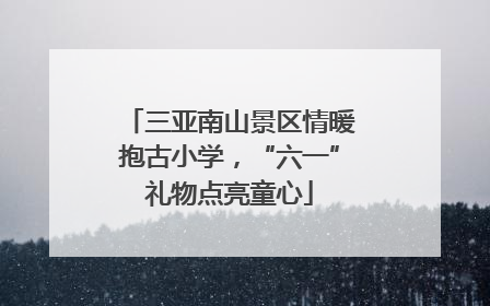 三亚南山景区情暖抱古小学，“六一”礼物点亮童心