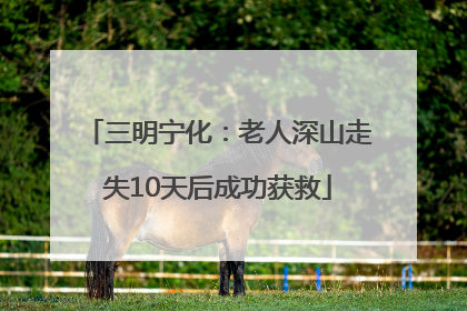三明宁化：老人深山走失10天后成功获救