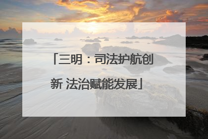 三明：司法护航创新 法治赋能发展