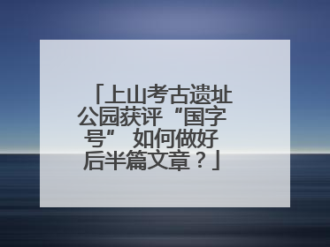 上山考古遗址公园获评“国字号” 如何做好后半篇文章？