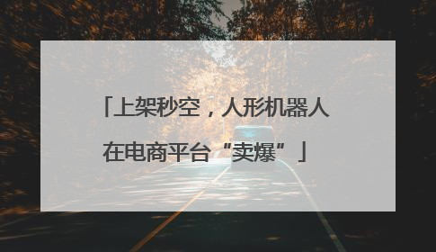 上架秒空，人形机器人在电商平台“卖爆”