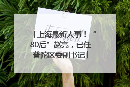 上海最新人事！“80后”赵亮，已任普陀区委副书记