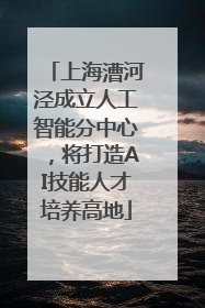 上海漕河泾成立人工智能分中心，将打造AI技能人才培养高地