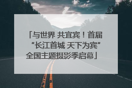 与世界 共宜宾！首届“长江首城 天下为宾”全国主题摄影季启幕