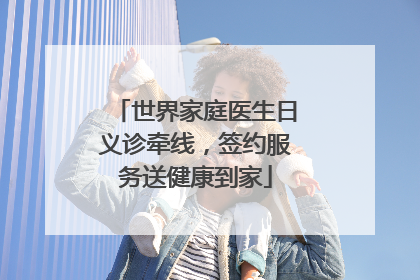 世界家庭医生日义诊牵线，签约服务送健康到家