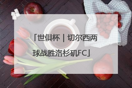 世俱杯｜切尔西两球战胜洛杉矶FC
