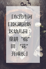 东营市河口区湖滨新区幼儿园：童耕“棉”田 “花”开成长