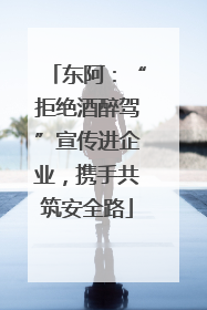 东阿：“拒绝酒醉驾”宣传进企业，携手共筑安全路