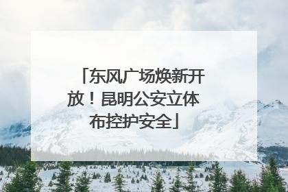 东风广场焕新开放！昆明公安立体布控护安全