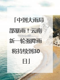 中到大雨局部暴雨！云南新一轮强降雨将持续到30日