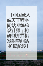 中国载人航天工程空间站系统总设计师：将研制并择机发射空间站扩展舱段