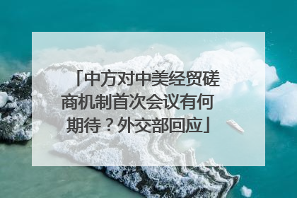 中方对中美经贸磋商机制首次会议有何期待？外交部回应