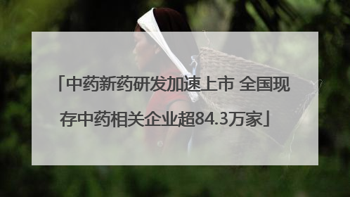 中药新药研发加速上市 全国现存中药相关企业超84.3万家