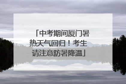 中考期间厦门暑热天气回归！考生请注意防暑降温