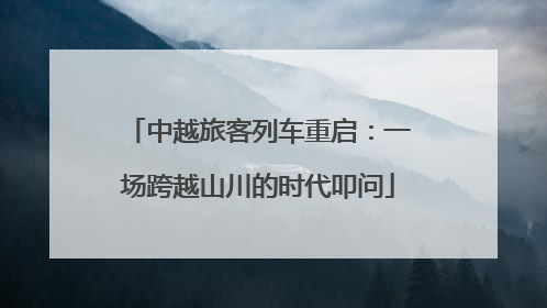 中越旅客列车重启：一场跨越山川的时代叩问