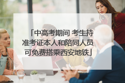 中高考期间 考生持准考证本人和陪同人员可免费搭乘西安地铁