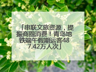 串联文旅资源，提振商圈消费！青岛地铁端午假期运客487.42万人次